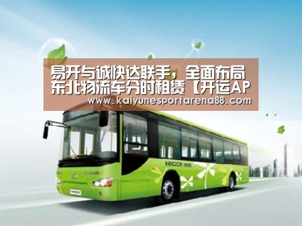 易开与诚快达联手,全面布局东北物流车分时租赁【开运APP】(图1) 开运娱乐