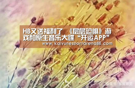 HB又送福利了 《层层恐惧》游戏和原生音乐大碟“开运APP”(图1) 开运真人