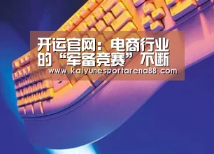 开运官网:电商行业的“军备竞赛”不断升级(图2) 开运娱乐